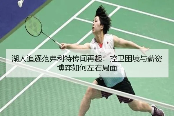 湖人追逐范弗利特传闻再起：控卫困境与薪资博弈如何左右局面 - Sports